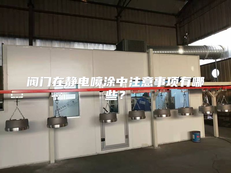 阀门在静电喷涂中注意事项有哪些?