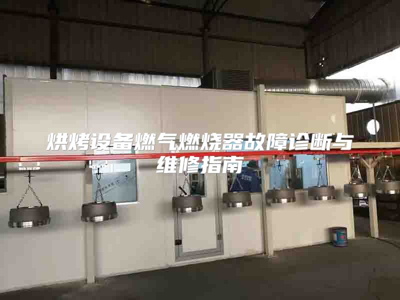 烘烤设备燃气燃烧器故障诊断与维修指南