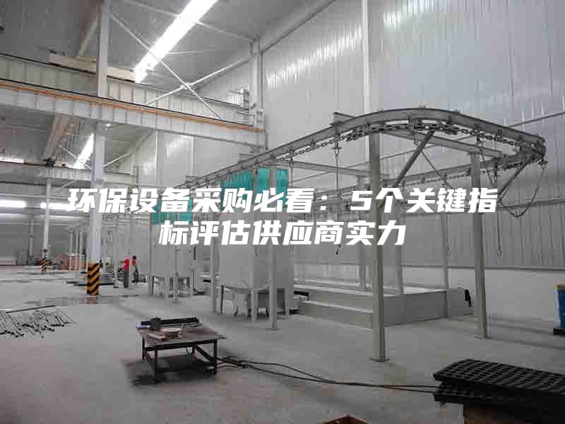 环保设备采购必看：5个关键指标评估供应商实力