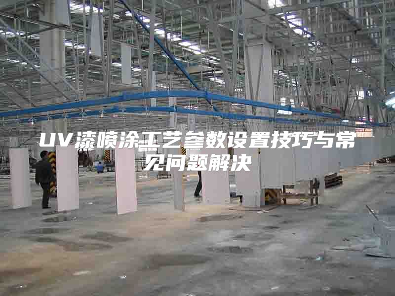 UV漆喷涂工艺参数设置技巧与常见问题解决