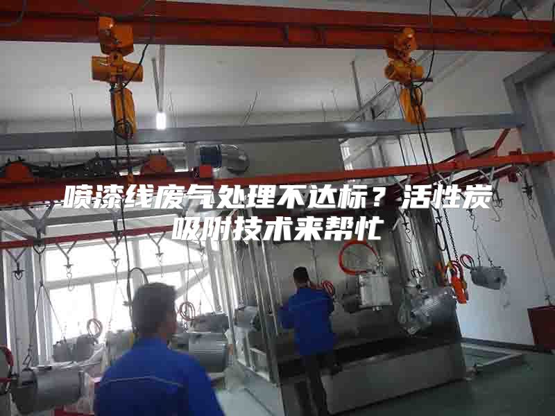 喷漆线废气处理不达标？活性炭吸附技术来帮忙